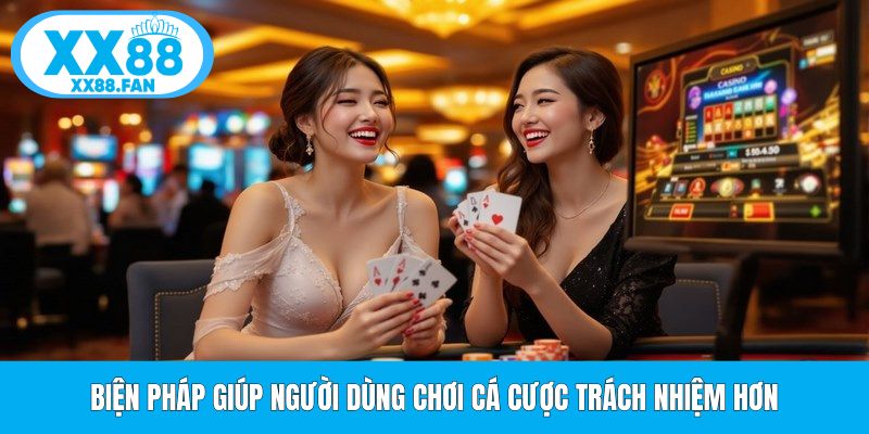 bien-phap-giup-nguoi-dung-choi-ca-cuoc-trach-nhiem-hon